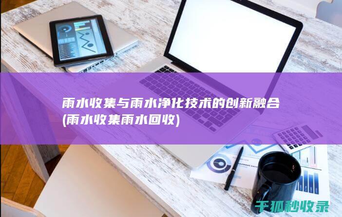 雨水收集与雨水净化技术的创新融合 (雨水收集雨水回收)