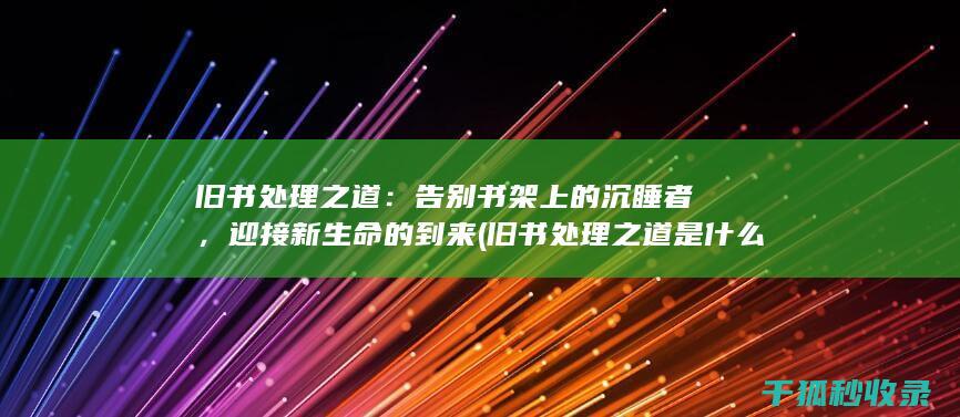 旧书处理之道：告别书架上的沉睡者，迎接新生命的到来 (旧书处理之道是什么)