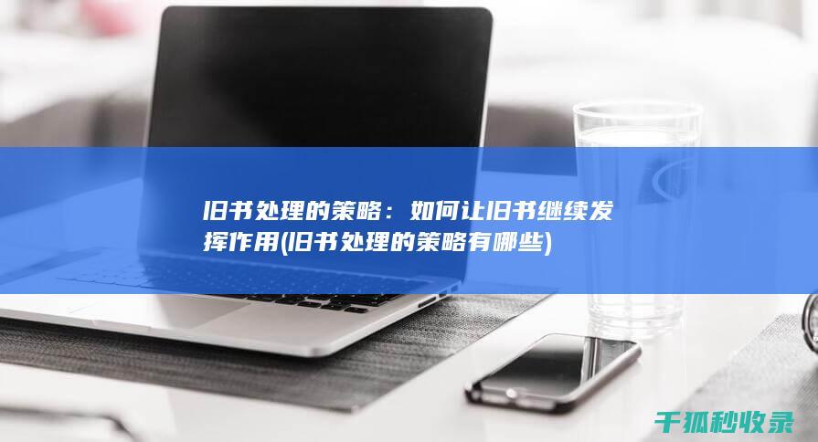 旧书处理的策略：如何让旧书继续发挥作用 (旧书处理的策略有哪些)
