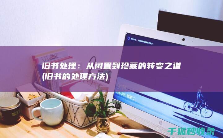 旧书处理：从闲置到珍藏的转变之道 (旧书的处理方法)