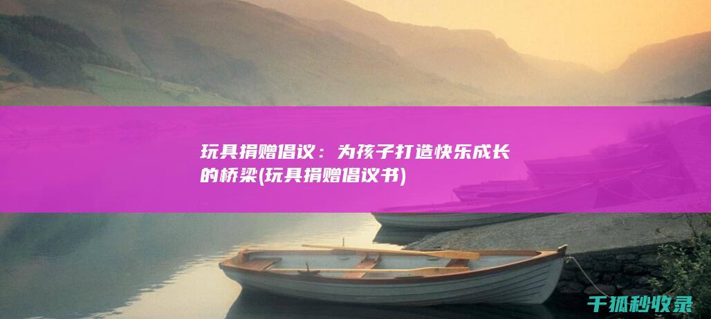 玩具捐赠倡议：为孩子打造快乐成长的桥梁 (玩具捐赠倡议书)