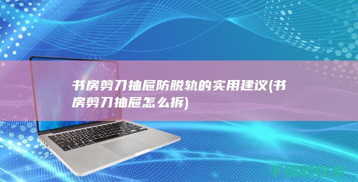 书房剪刀抽屉防脱轨的实用建议 (书房剪刀抽屉怎么拆)