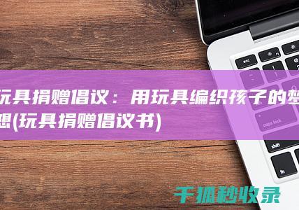 玩具捐赠倡议：用玩具编织孩子的梦想 (玩具捐赠倡议书)