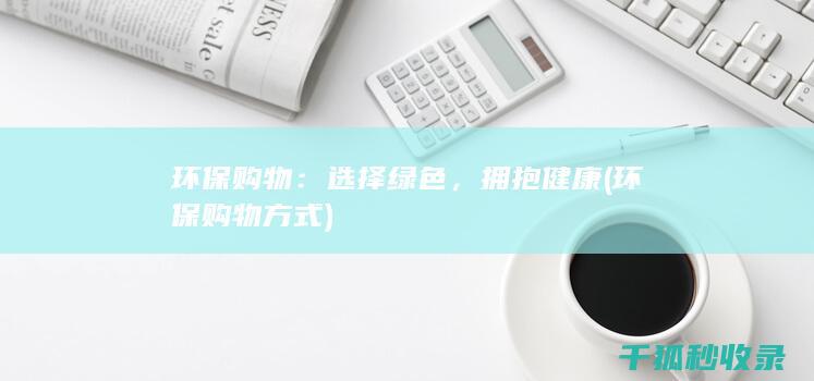 环保购物：选择绿色，拥抱健康 (环保购物方式)