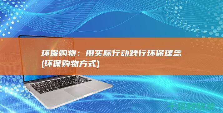环保购物：用实际行动践行环保理念 (环保购物方式)