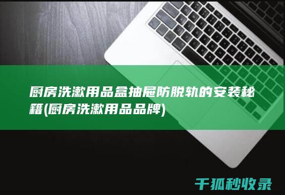 厨房洗漱用品盒抽屉防脱轨的安装秘籍 (厨房洗漱用品品牌)