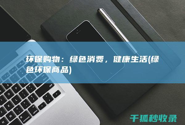 环保购物：绿色消费，健康生活 (绿色环保商品)