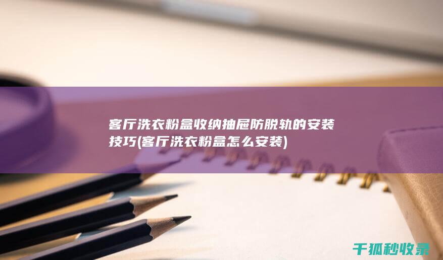 客厅洗衣粉盒收纳抽屉防脱轨的安装技巧 (客厅洗衣粉盒怎么安装)