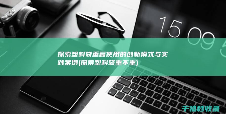 探索塑料袋重复使用的创新模式与实践案例 (探索塑料袋重不重)