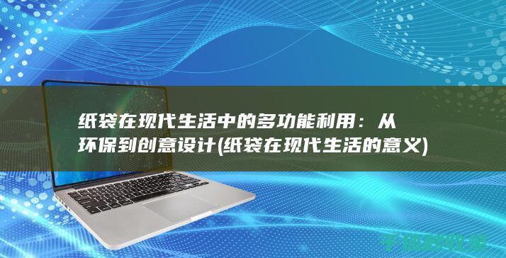 纸袋在现代生活中的多功能利用：从环保到创意设计 (纸袋在现代生活的意义)