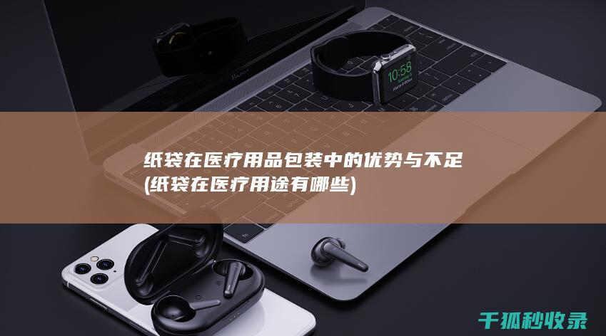 纸袋在医疗用品包装中的优势与不足 (纸袋在医疗用途有哪些)