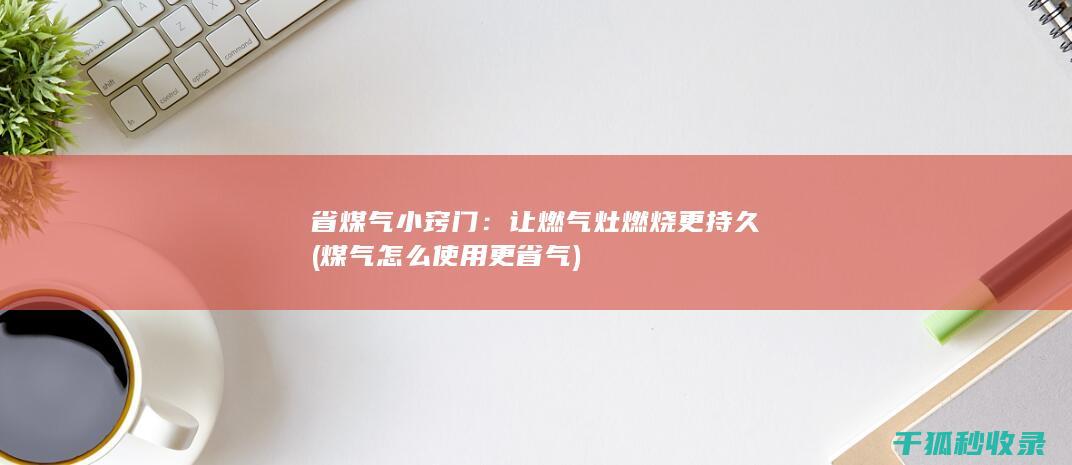 省煤气小窍门：让燃气灶燃烧更持久 (煤气怎么使用更省气)