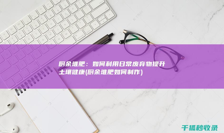 厨余堆肥：如何利用日常废弃物提升土壤健康 (厨余堆肥如何制作)