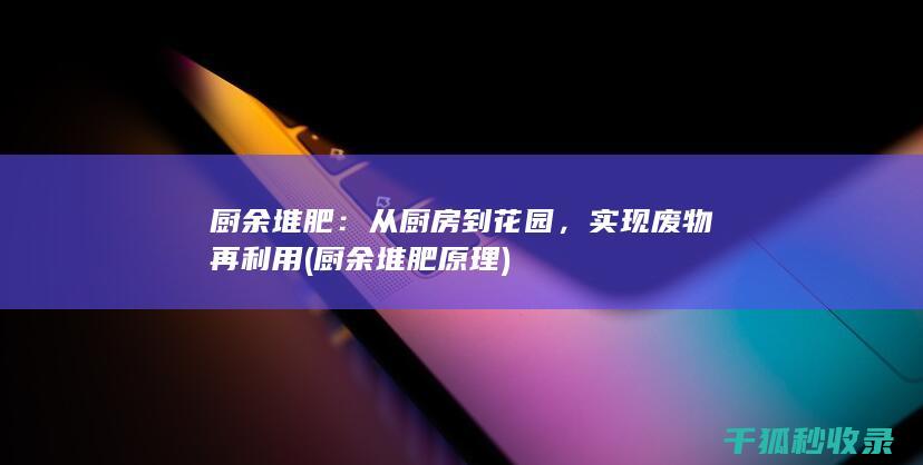厨余堆肥：从厨房到花园，实现废物再利用 (厨余堆肥原理)
