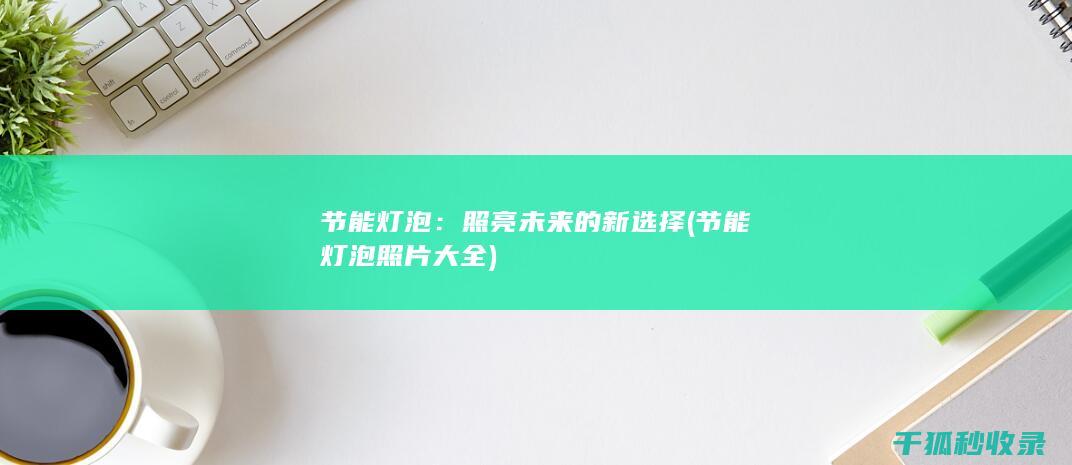 节能灯泡：照亮未来的新选择 (节能灯泡照片大全)