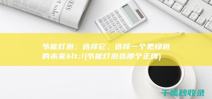 节能灯泡：选择它，选择一个更绿色的未来</ (节能灯泡选那个正牌)