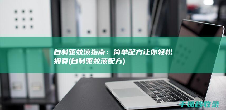 自制驱蚊液指南：简单配方让你轻松拥有 (自制驱蚊液配方)