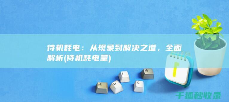 待机耗电：从现象到解决之道，全面解析 (待机耗电量)