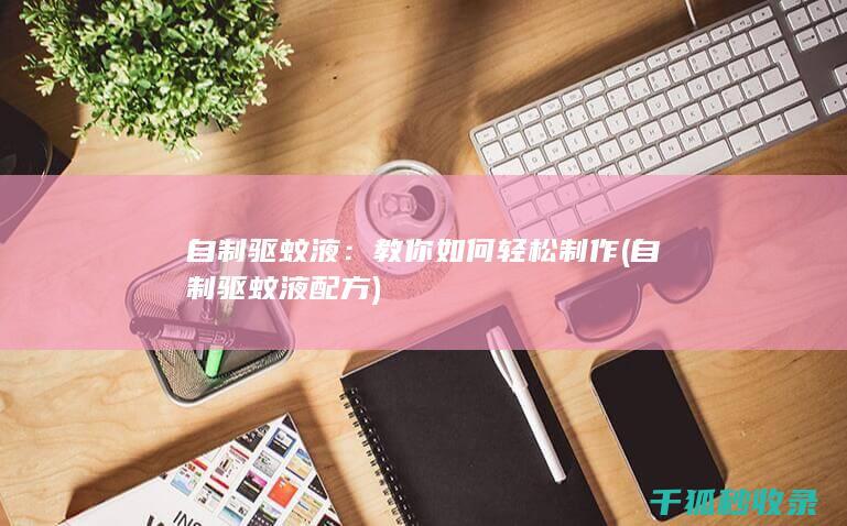 自制驱蚊液：教你如何轻松制作 (自制驱蚊液配方)