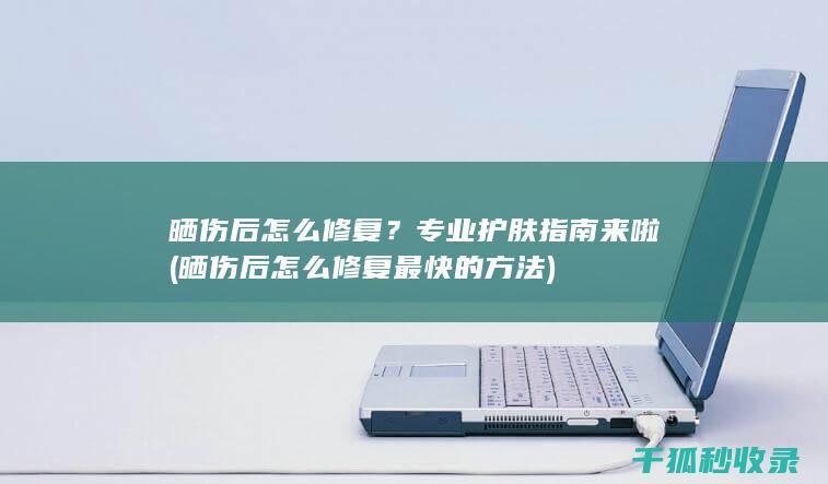 晒伤后怎么修复？专业护肤指南来啦 (晒伤后怎么修复最快的方法)