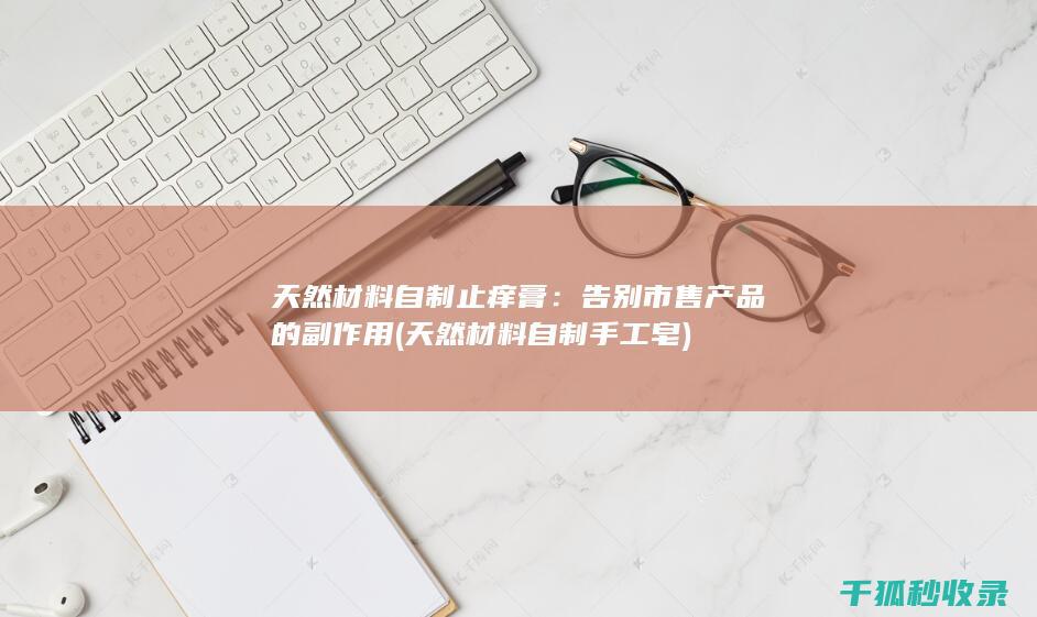 天然材料自制止痒膏：告别市售产品的副作用 (天然材料自制手工皂)