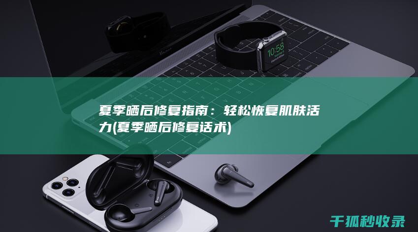夏季晒后修复指南：轻松恢复肌肤活力 (夏季晒后修复话术)