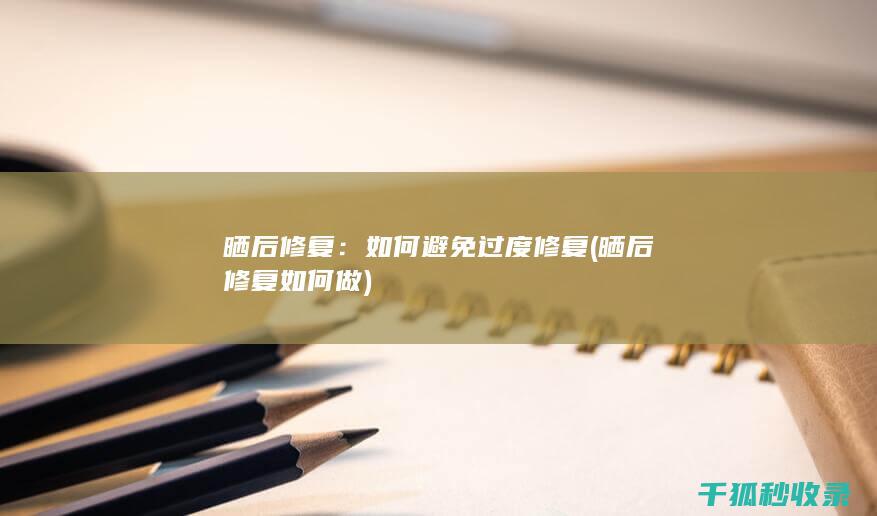 晒后修复：如何避免过度修复 (晒后修复如何做)