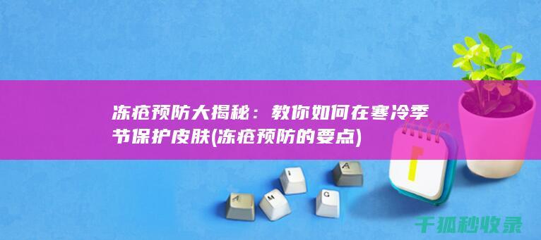 冻疮预防大揭秘：教你如何在寒冷季节保护皮肤 (冻疮预防的要点)