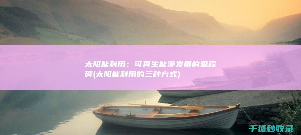 太阳能利用：可再生能源发展的里程碑 (太阳能利用的三种方式)