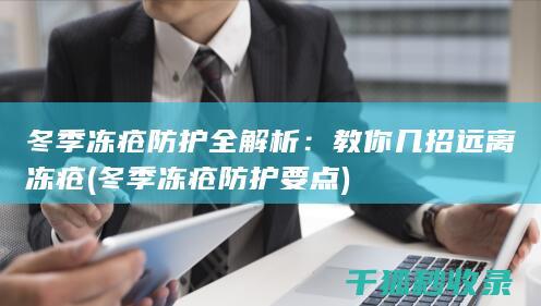 冬季冻疮防护全解析：教你几招远离冻疮 (冬季冻疮防护要点)