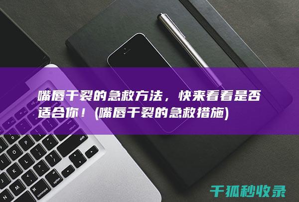 嘴唇干裂的急救方法，快来看看是否适合你！ (嘴唇干裂的急救措施)