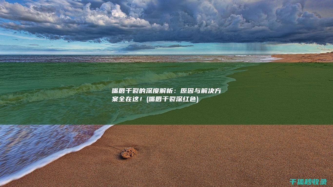 嘴唇干裂的深度解析：原因与解决方案全在这！ (嘴唇干裂深红色)