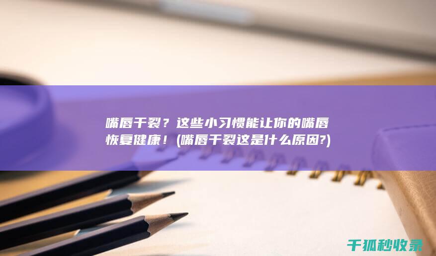 嘴唇干裂？这些小习惯能让你的嘴唇恢复健康！ (嘴唇干裂这是什么原因?)