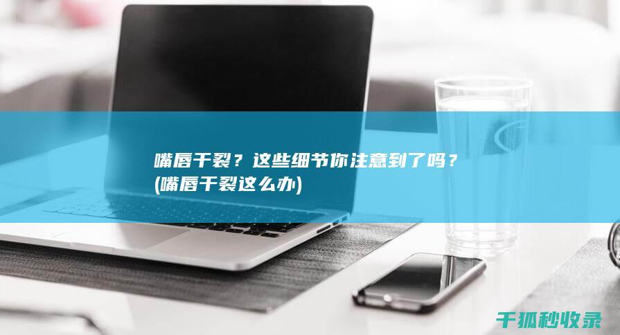 嘴唇干裂？这些细节你注意到了吗？ (嘴唇干裂这么办)