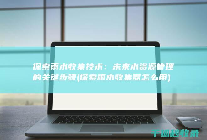 探索雨水收集技术：未来水资源管理的关键步骤 (探索雨水收集器怎么用)