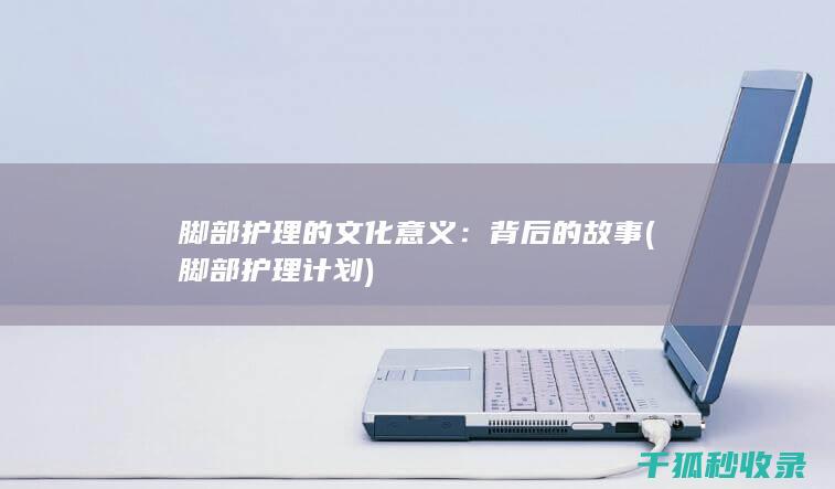 脚部护理的文化意义：背后的故事 (脚部护理计划)