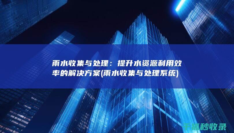 雨水收集与处理：提升水资源利用效率的解决方案 (雨水收集与处理系统)