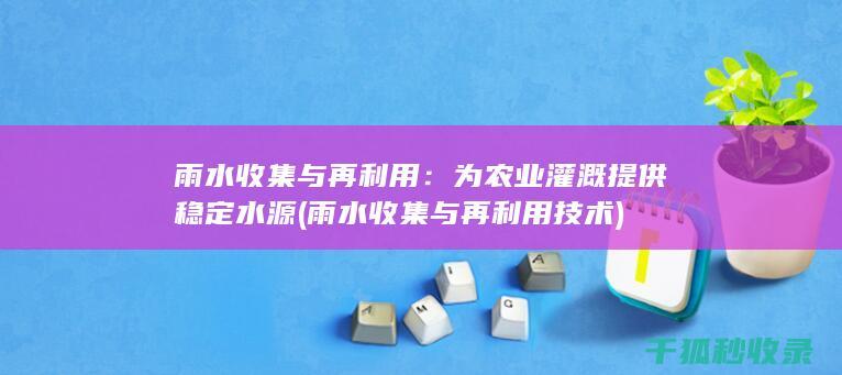 雨水收集与再利用：为农业灌溉提供稳定水源 (雨水收集与再利用技术)
