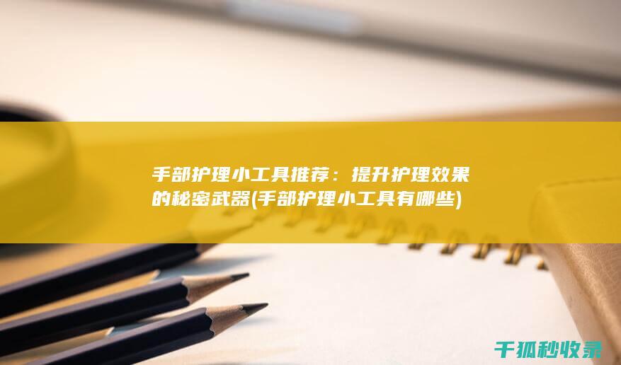 手部护理小工具推荐：提升护理效果的秘密武器 (手部护理小工具有哪些)