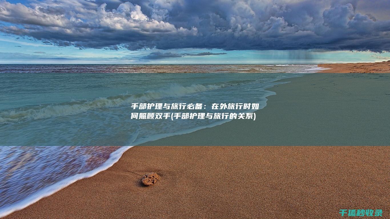 手部护理与旅行必备：在外旅行时如何照顾双手 (手部护理与旅行的关系)