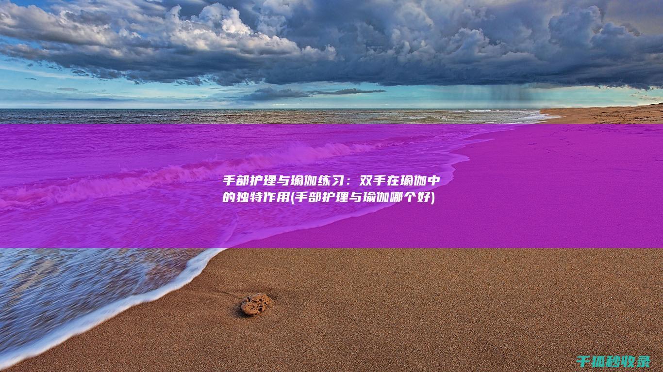 手部护理与瑜伽练习：双手在瑜伽中的独特作用 (手部护理与瑜伽哪个好)