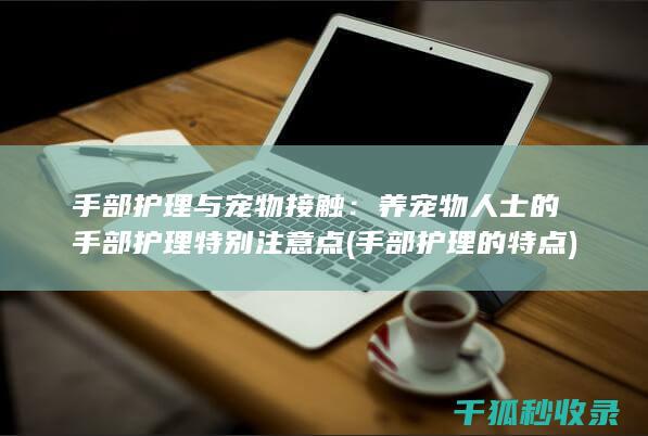 手部护理与宠物接触：养宠物人士的手部护理特别注意点 (手部护理的特点)