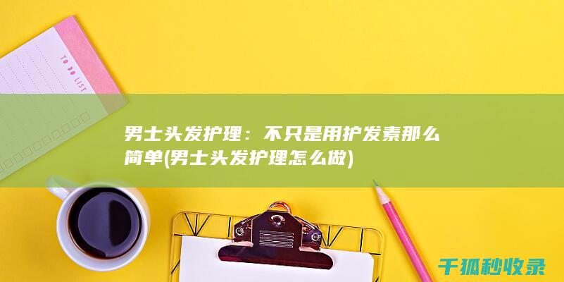 男士头发护理：不只是用护发素那么简单 (男士头发护理怎么做)