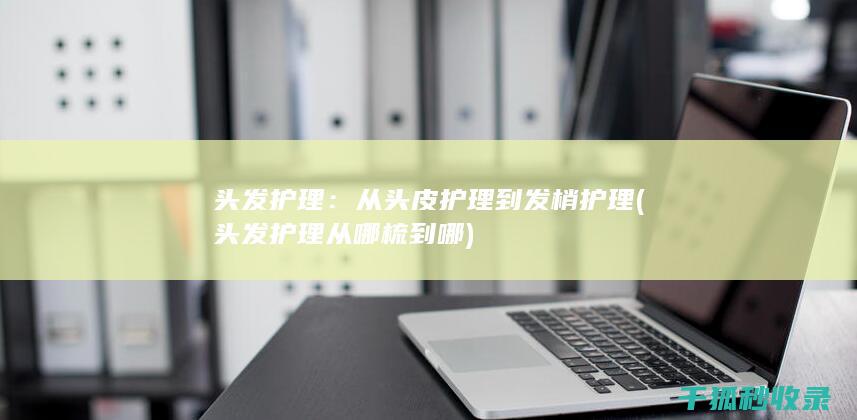 头发护理：从头皮护理到发梢护理 (头发护理从哪梳到哪)
