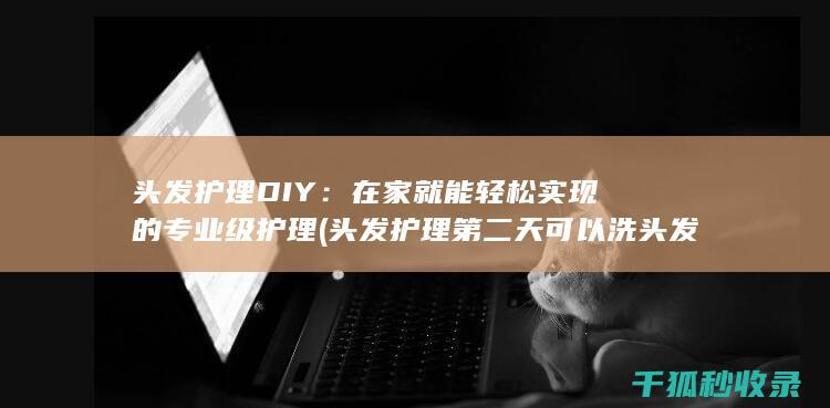 头发护理DIY：在家就能轻松实现的专业级护理 (头发护理第二天可以洗头发吗)