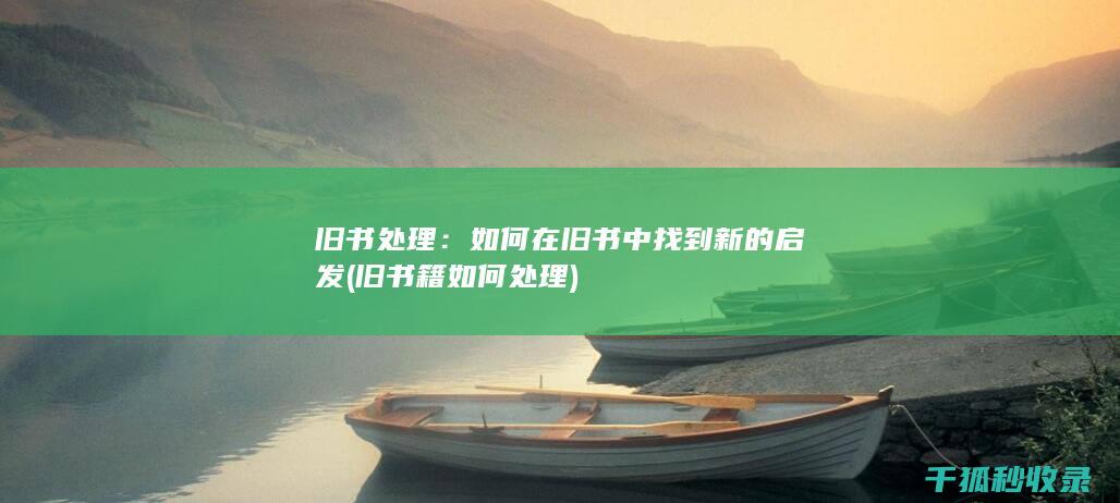旧书处理：如何在旧书中找到新的启发 (旧书籍如何处理)