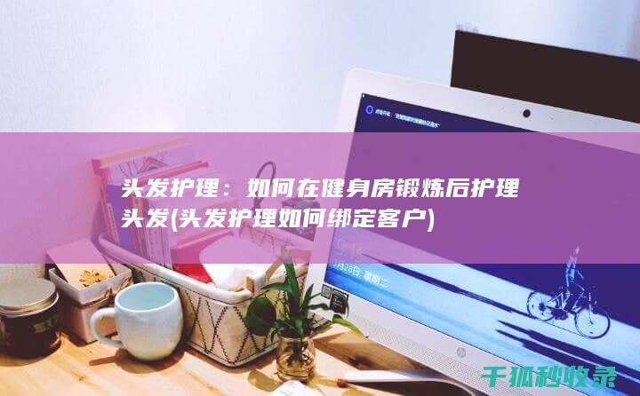 头发护理：如何在健身房锻炼后护理头发 (头发护理如何绑定客户)