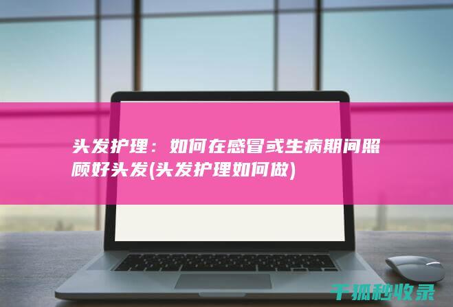 头发护理：如何在感冒或生病期间照顾好头发 (头发护理如何做)