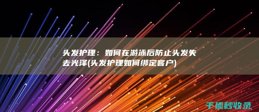 头发护理：如何在游泳后防止头发失去光泽 (头发护理如何绑定客户)