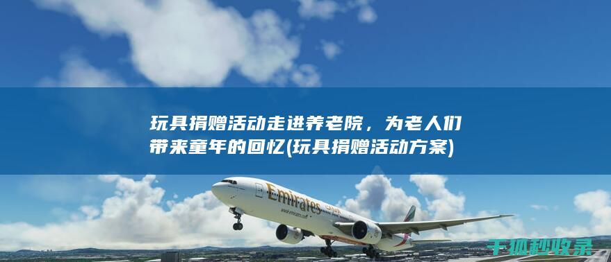 玩具捐赠活动走进养老院，为老人们带来童年的回忆 (玩具捐赠活动方案)